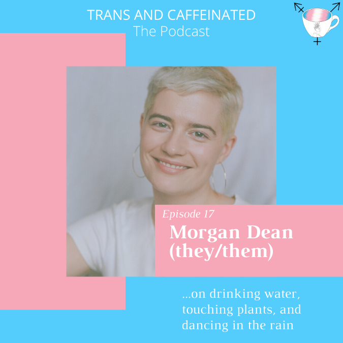 [ID: Morgan Dean, a white non-binary person with short blond hair, wears a white t-shirt and looks at a camera. White text on a pink and blue background reads, “Trans and Caffeinated The Podcast.” and “Episode 17: Morgan Dean (they/them)... on drinking water, touching plants, and dancing in the rain.”]
