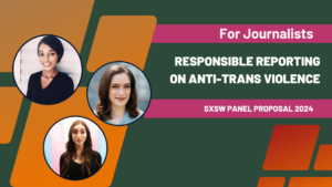 Three people appear in circlular frames, set against a green, orange, and red background. Text reads "For Journalists: Responsible Reporting on Anti-Trans Violence. SXSW Panel Proposal 2024."