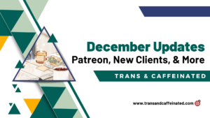Dark green, light green, and yellow decorate triangles. In one triangle, a breakfast sandwich and a cup of coffee. Text reads "December Updates: Patreon, New Clients, & More. Trans & Caffeinated."