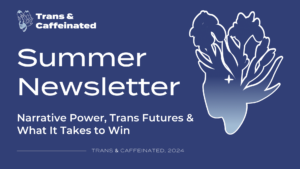 Summer Newsletter: Narrative Power, Trans Futures, & What It Takes to Win